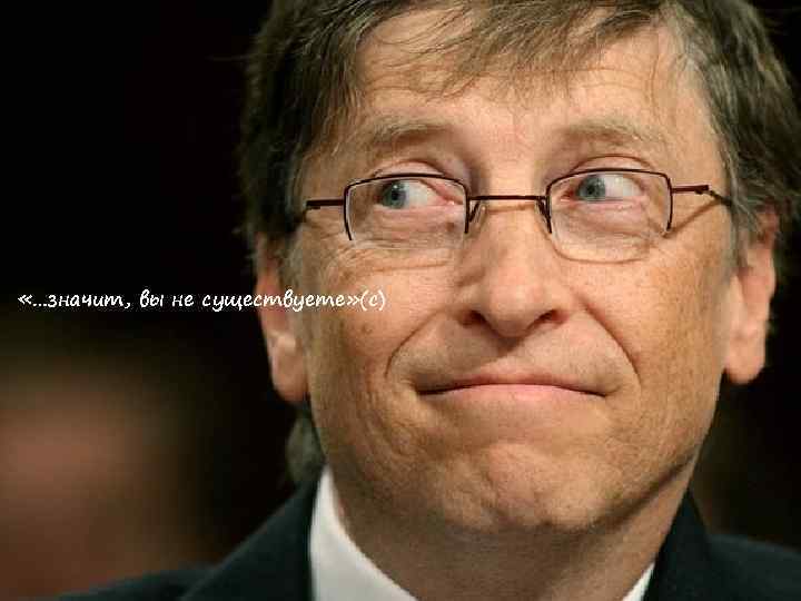  «…значит, вы не существуете» (с) 