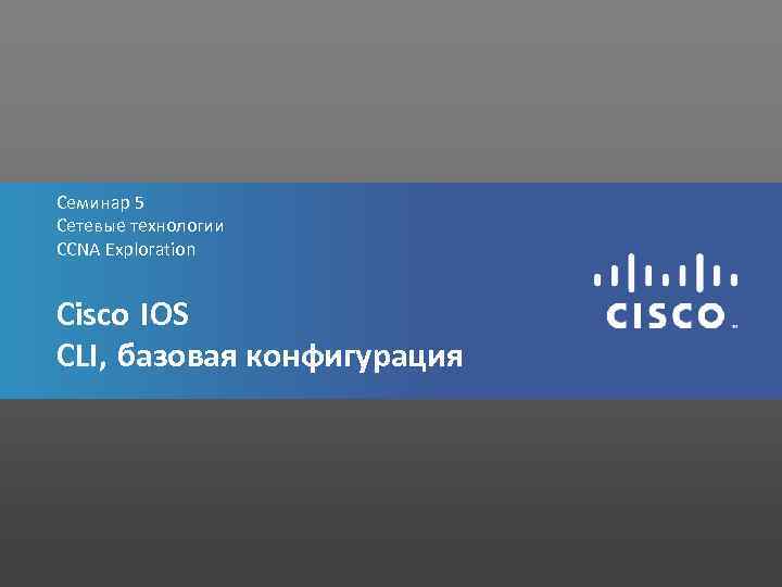 Семинар 5 Сетевые технологии CCNA Exploration Cisco IOS CLI, базовая конфигурация 