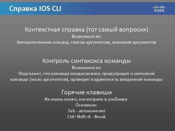 Справка IOS CLI Контекстная справка (тот самый вопросик) Возможности: Автодополнение команд, список аргументов, значения