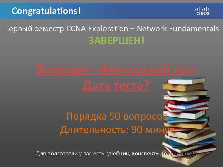 Congratulations! Первый семестр CCNA Exploration – Network Fundamentals ЗАВЕРШЕН! Впереди – финальный тест Дата