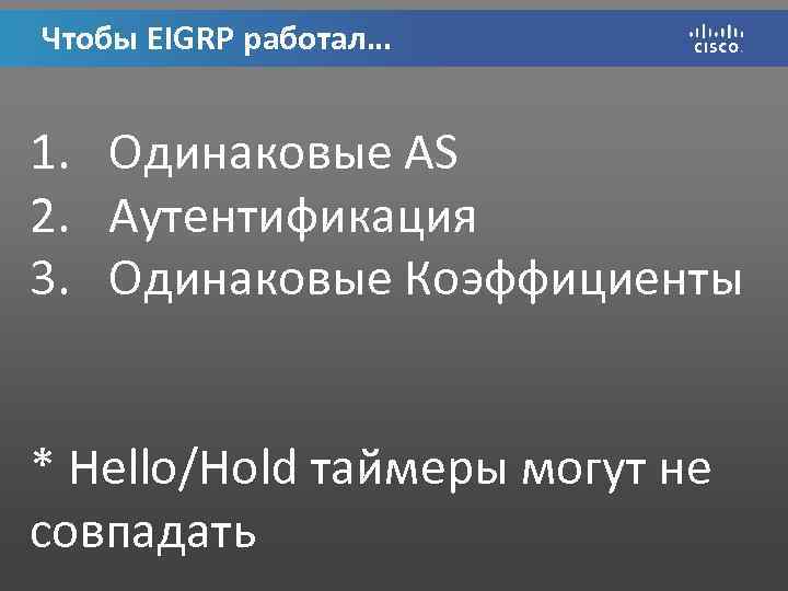 Чтобы EIGRP работал… 1. Одинаковые AS 2. Аутентификация 3. Одинаковые Коэффициенты * Hello/Hold таймеры