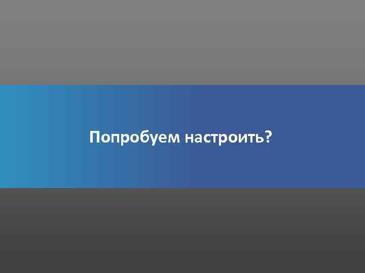 Попробуем настроить? 