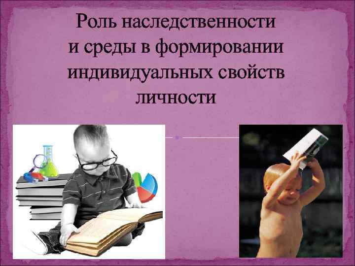 Роль наследственности и среды в формировании индивидуальных свойств личности 