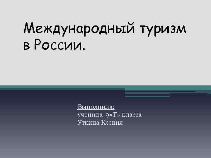 Международный туризм в России. Выполнила: ученица 9 «Г» класса Уткина Ксения 