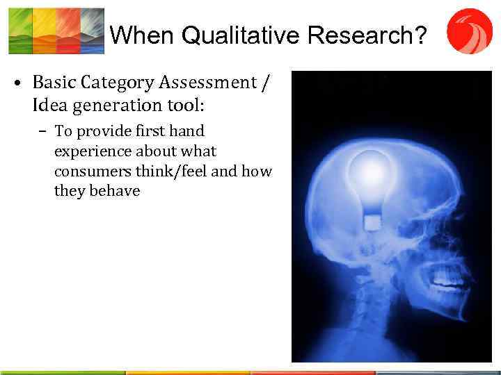 When Qualitative Research? • Basic Category Assessment / Idea generation tool: – To provide