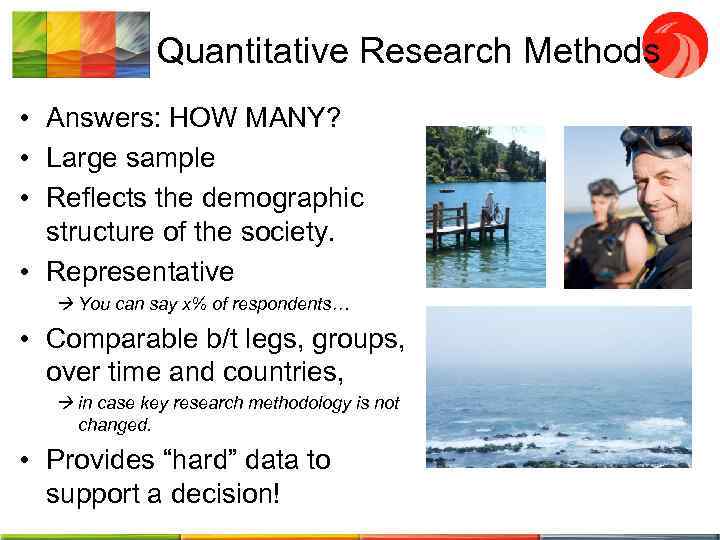 Quantitative Research Methods • Answers: HOW MANY? • Large sample • Reflects the demographic