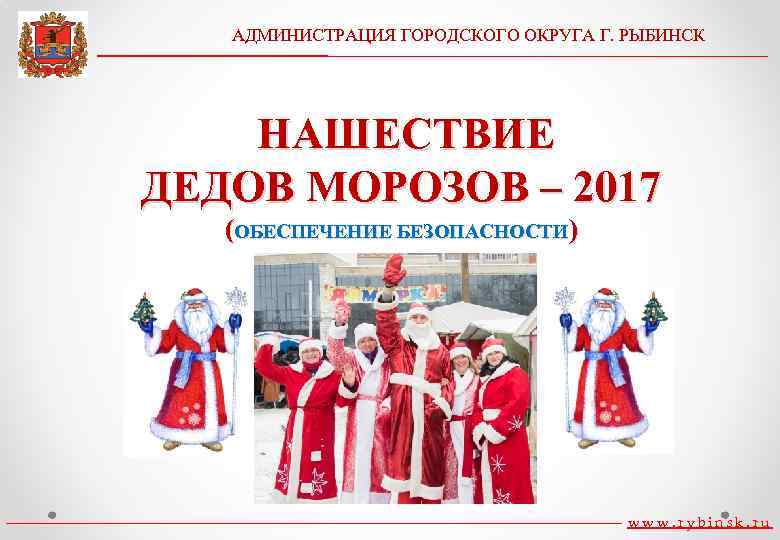 АДМИНИСТРАЦИЯ ГОРОДСКОГО ОКРУГА Г. РЫБИНСК НАШЕСТВИЕ ДЕДОВ МОРОЗОВ – 2017 (ОБЕСПЕЧЕНИЕ БЕЗОПАСНОСТИ) www. rybinsk.