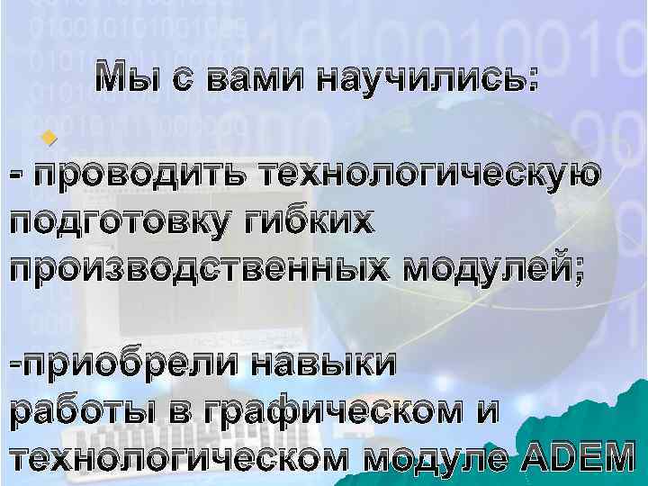 Мы с вами научились: u - проводить технологическую подготовку гибких производственных модулей; -приобрели навыки