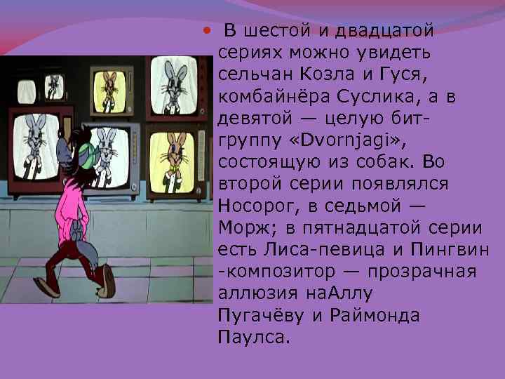  В шестой и двадцатой сериях можно увидеть сельчан Козла и Гуся, комбайнёра Суслика,