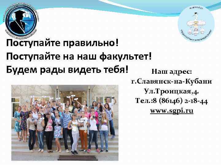 Поступайте правильно! Поступайте на наш факультет! Будем рады видеть тебя! Наш адрес: г. Славянск-на-Кубани
