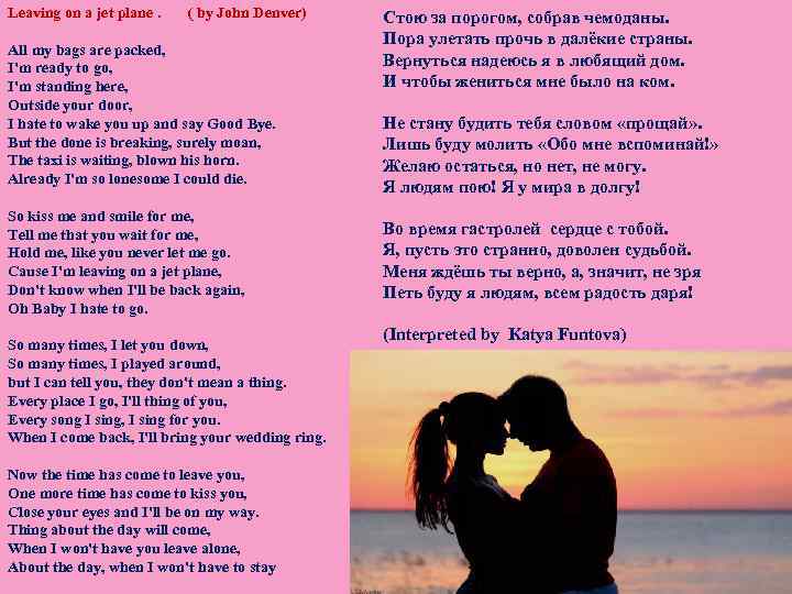 Leaving on a jet plane. ( by John Denver) All my bags are packed,