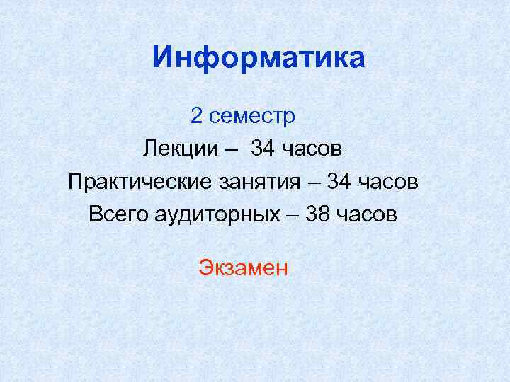 Информатика 2 семестр Лекции – 34 часов Практические занятия – 34 часов Всего аудиторных