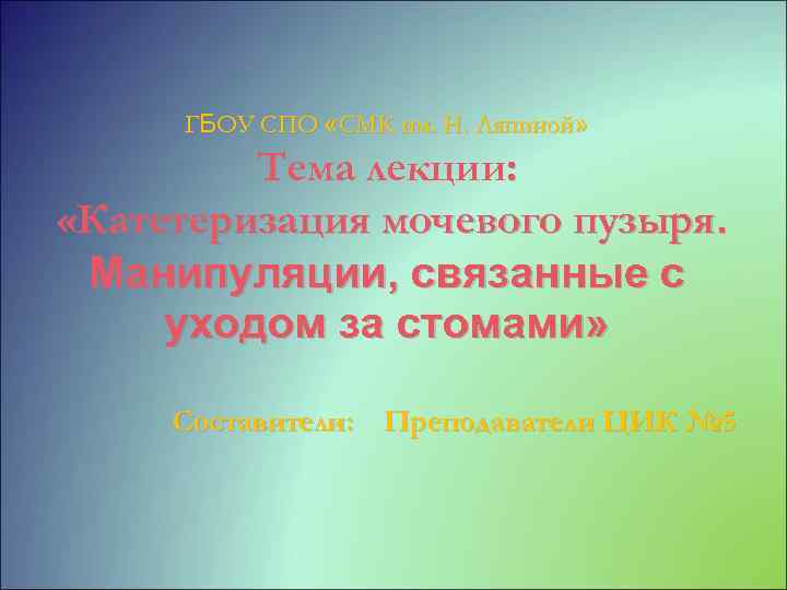 ГБОУ СПО «СМК им. Н. Ляпиной» Тема лекции: «Катетеризация мочевого пузыря. Манипуляции, связанные с