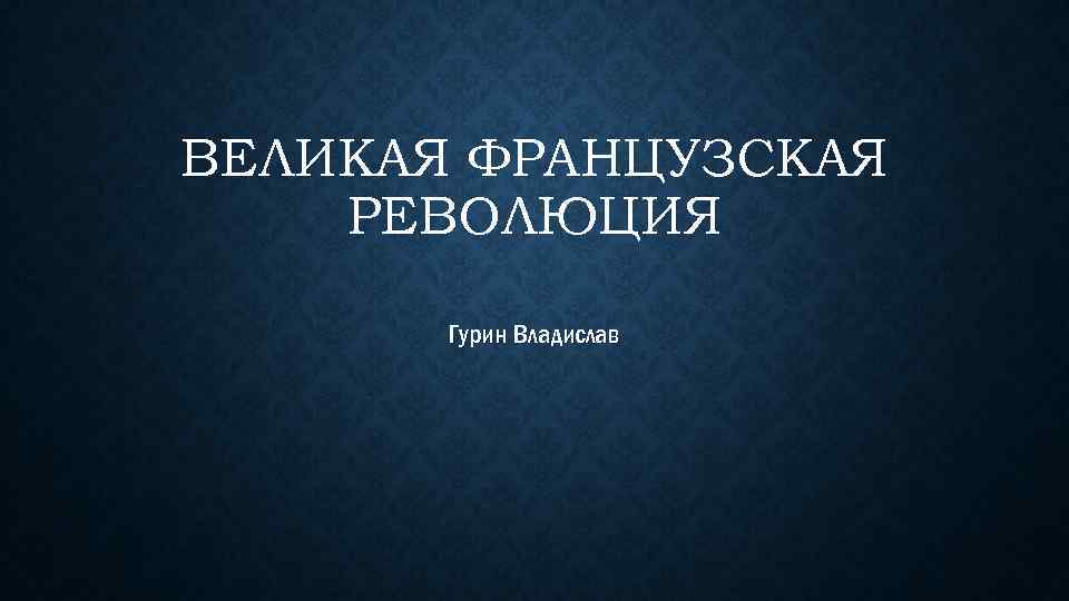 ВЕЛИКАЯ ФРАНЦУЗСКАЯ РЕВОЛЮЦИЯ Гурин Владислав 
