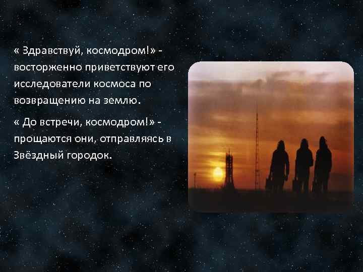  « Здравствуй, космодром!» восторженно приветствуют его исследователи космоса по возвращению на землю. «