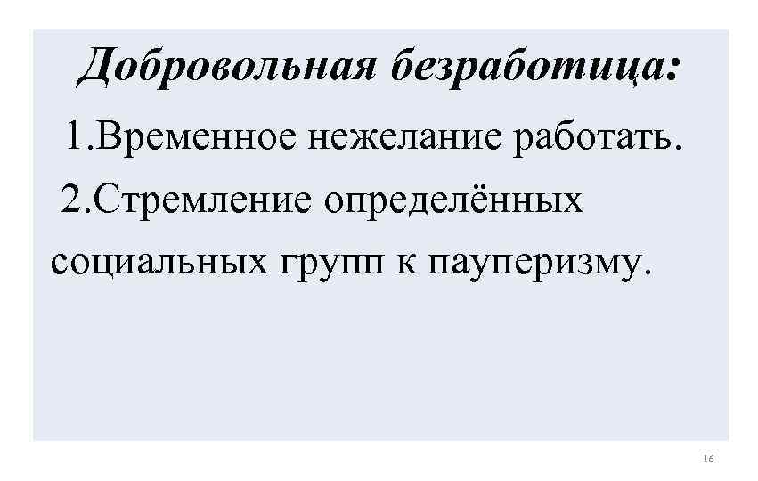 Добровольная безработица: 1. Временное нежелание работать. 2. Стремление определённых социальных групп к пауперизму. 16