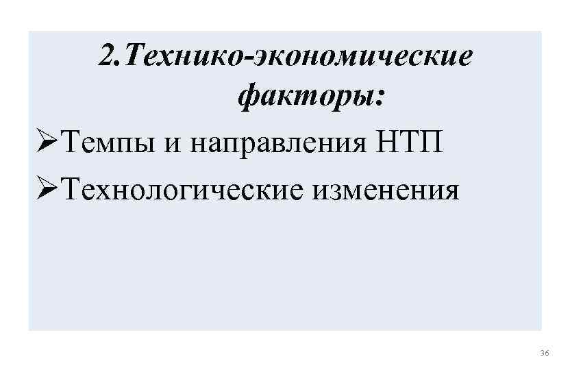 2. Технико-экономические факторы: ØТемпы и направления НТП ØТехнологические изменения 36 