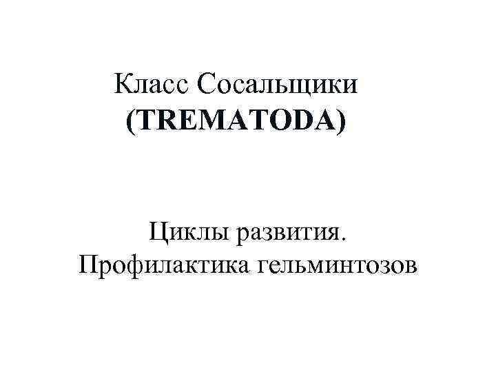 Класс Сосальщики (TREMATODA) Циклы развития. Профилактика гельминтозов 
