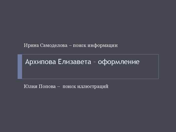 Ирина Самоделова – поиск информации Архипова Елизавета – оформление Юлия Попова – поиск иллюстраций