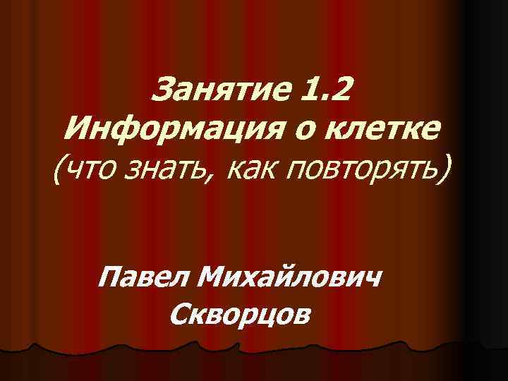 Занятие 1. 2 Информация о клетке (что знать, как повторять) Павел Михайлович Скворцов 