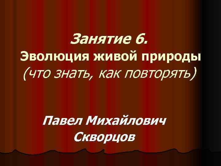 Занятие 6. Эволюция живой природы (что знать, как повторять) Павел Михайлович Скворцов 