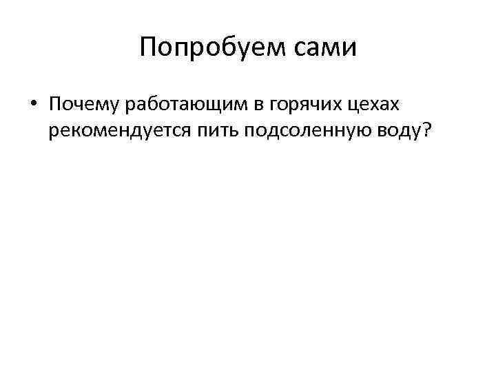 Попробуем сами • Почему работающим в горячих цехах рекомендуется пить подсоленную воду? 