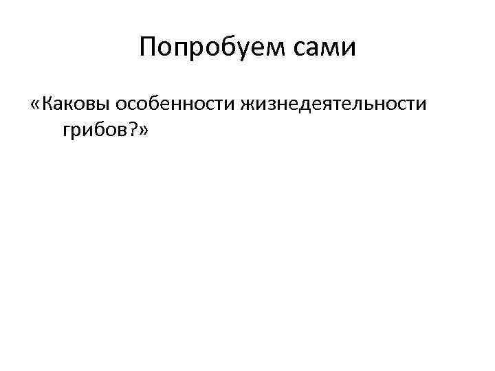 Попробуем сами «Каковы особенности жизнедеятельности грибов? » 