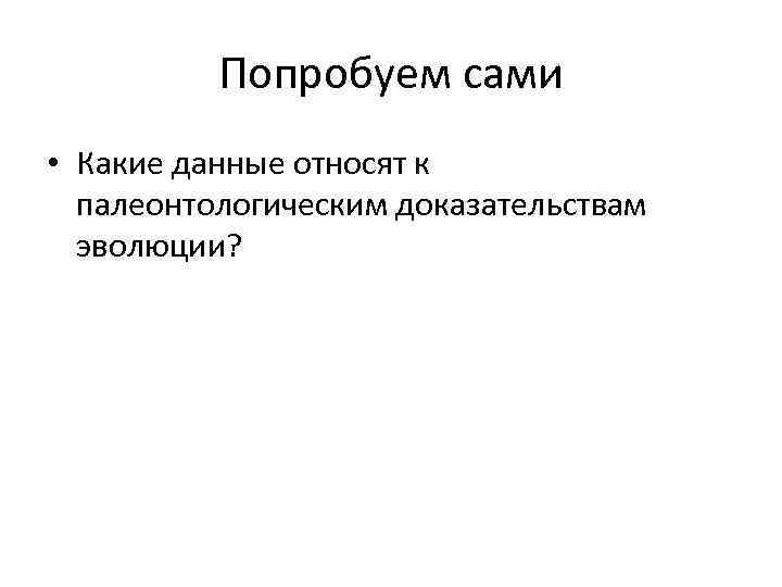 Попробуем сами • Какие данные относят к палеонтологическим доказательствам эволюции? 