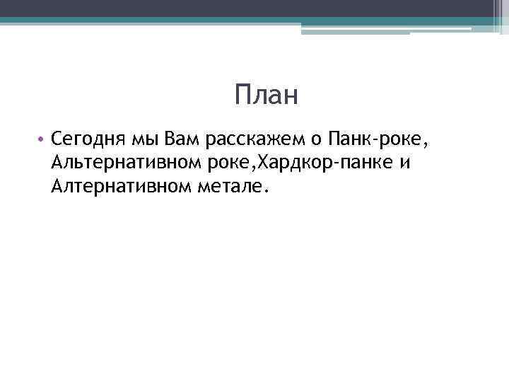 План • Сегодня мы Вам расскажем о Панк-роке, Альтернативном роке, Хардкор-панке и Алтернативном метале.