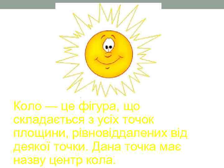 Коло — це фігура, що складається з усіх точок площини, рівновіддалених від деякої точки.