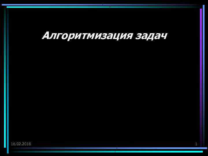 Алгоритмизация задач 16. 02. 2018 1 