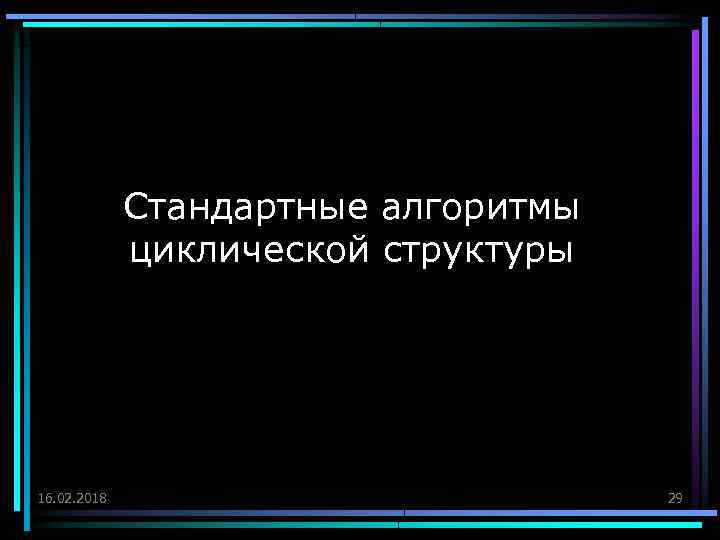 Стандартные алгоритмы циклической структуры 16. 02. 2018 29 