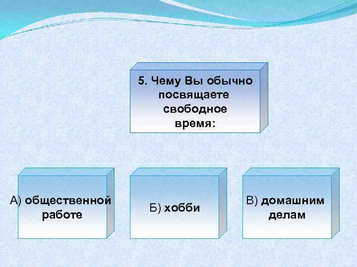 5. Чему Вы обычно посвящаете свободное время: А) общественной работе Б) хобби В) домашним