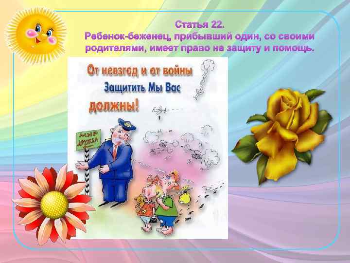 Статья 22. Ребенок-беженец, прибывший один, со своими родителями, имеет право на защиту и помощь.