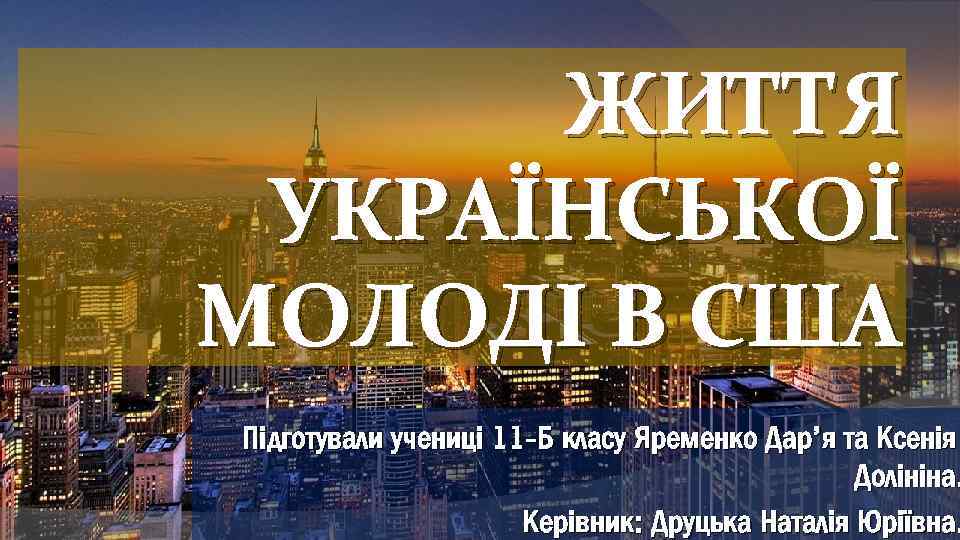ЖИТТЯ УКРАЇНСЬКОЇ МОЛОДІ В США Підготували учениці 11 -Б класу Яременко Дар’я та Ксенія