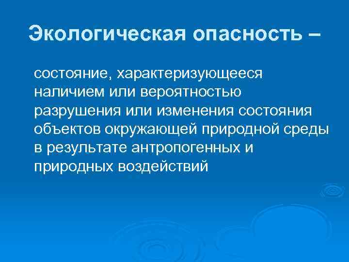 Экологическая опасность – состояние, характеризующееся наличием или вероятностью разрушения или изменения состояния объектов окружающей