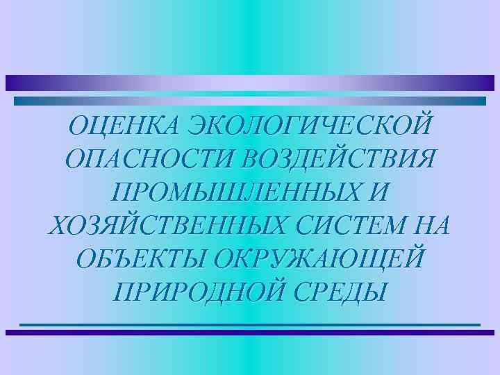 ОЦЕНКА ЭКОЛОГИЧЕСКОЙ ОПАСНОСТИ ВОЗДЕЙСТВИЯ ПРОМЫШЛЕННЫХ И ХОЗЯЙСТВЕННЫХ СИСТЕМ НА ОБЪЕКТЫ ОКРУЖАЮЩЕЙ ПРИРОДНОЙ СРЕДЫ 