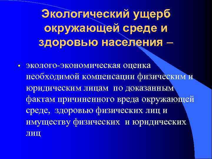 Экологический ущерб окружающей среде и здоровью населения – • эколого-экономическая оценка необходимой компенсации физическим