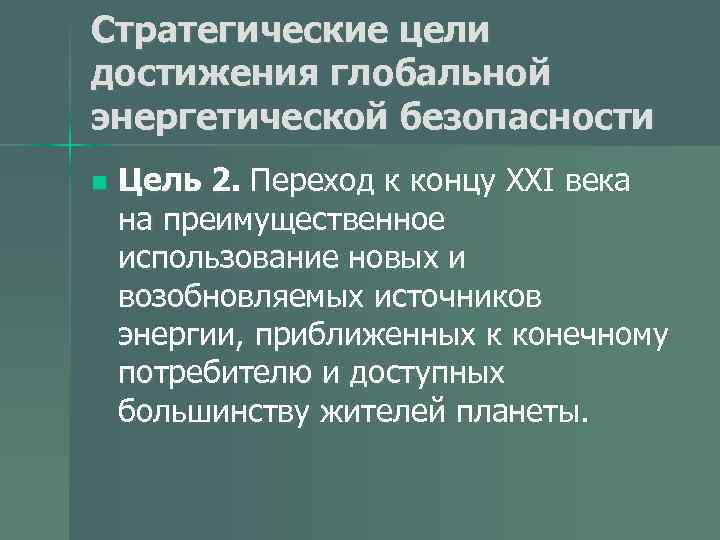 Стратегические цели достижения глобальной энергетической безопасности n Цель 2. Переход к концу ХХI века