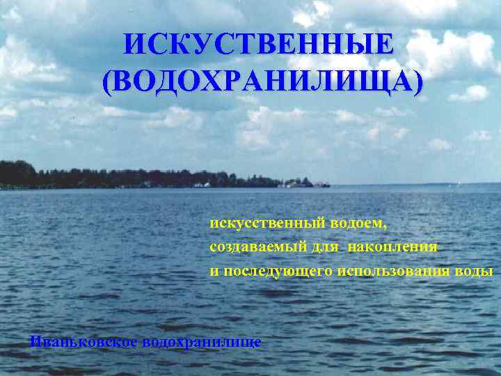 ИСКУСТВЕННЫЕ (ВОДОХРАНИЛИЩА) искусственный водоем, создаваемый для накопления и последующего использования воды Иваньковское водохранилище 