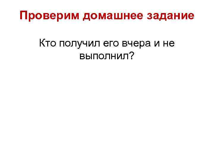 Проверим домашнее задание Кто получил его вчера и не выполнил? 