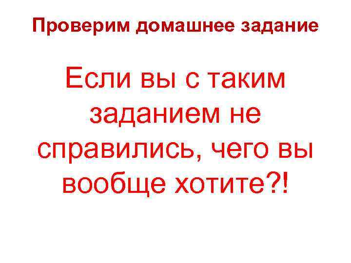 Проверим домашнее задание Если вы с таким заданием не справились, чего вы вообще хотите?