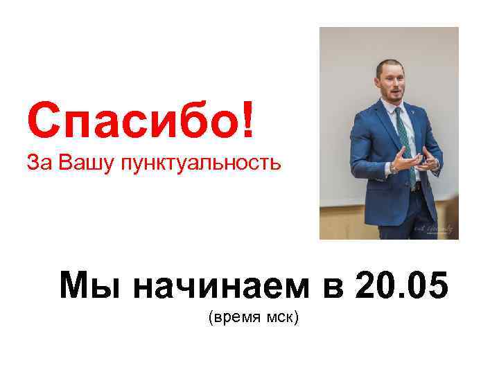 Спасибо! За Вашу пунктуальность Мы начинаем в 20. 05 (время мск) 