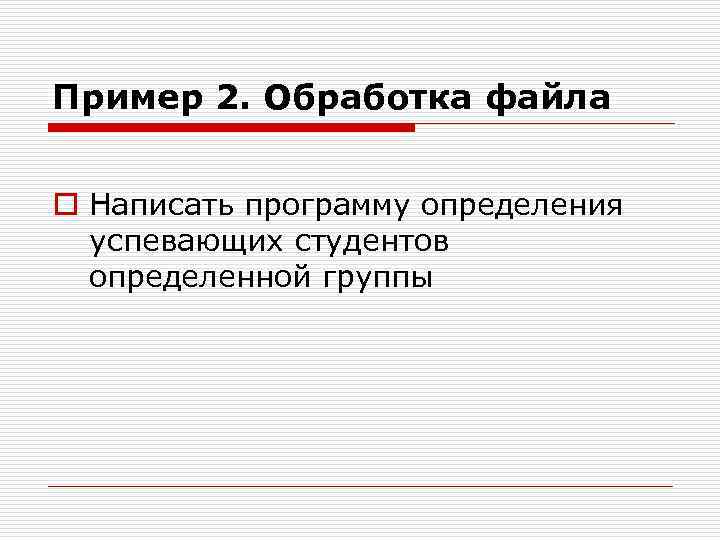 Пример 2. Обработка файла o Написать программу определения успевающих студентов определенной группы 