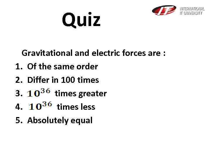 Quiz Gravitational and electric forces are : 1. Of the same order 2. Differ