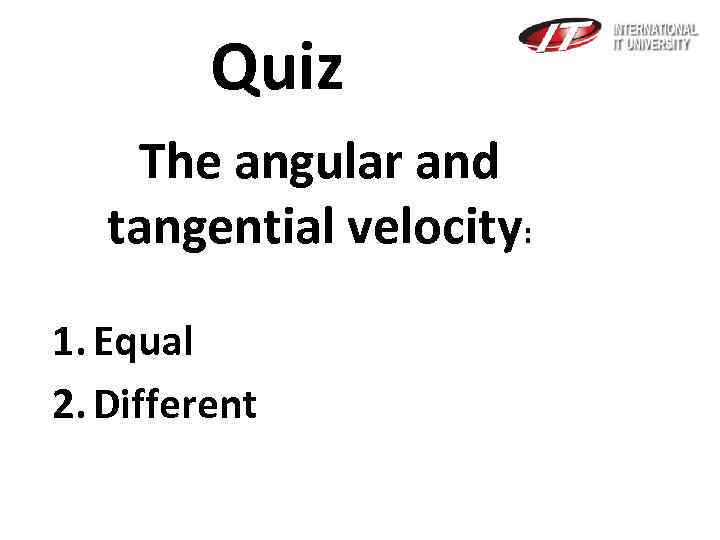 Quiz The angular and tangential velocity: 1. Equal 2. Different 