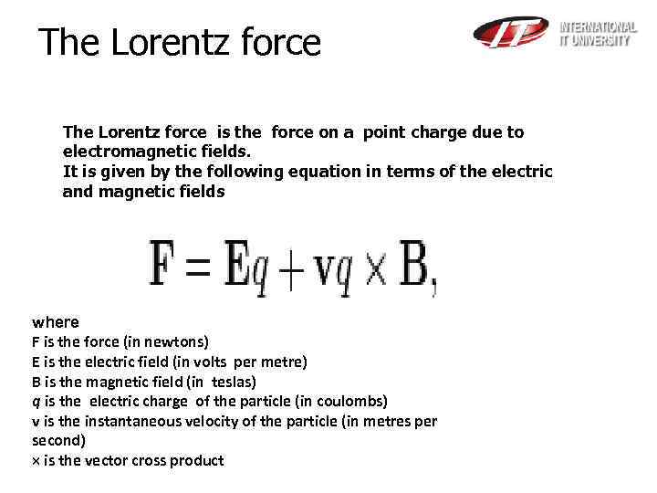 The Lorentz force is the force on a point charge due to electromagnetic fields.