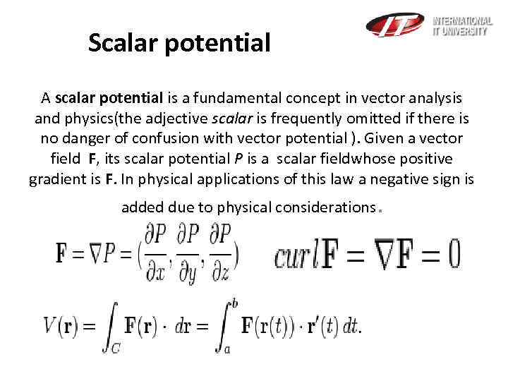 Scalar potential A scalar potential is a fundamental concept in vector analysis and physics(the
