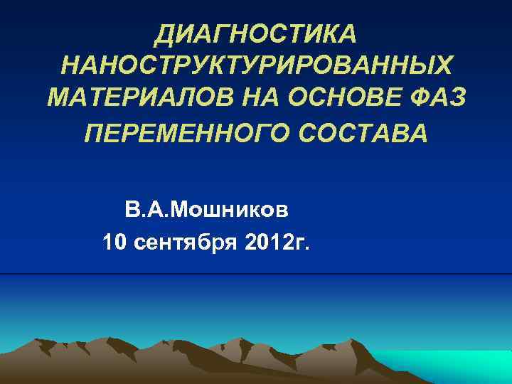 ДИАГНОСТИКА НАНОСТРУКТУРИРОВАННЫХ МАТЕРИАЛОВ НА ОСНОВЕ ФАЗ ПЕРЕМЕННОГО СОСТАВА В. А. Мошников 10 сентября 2012
