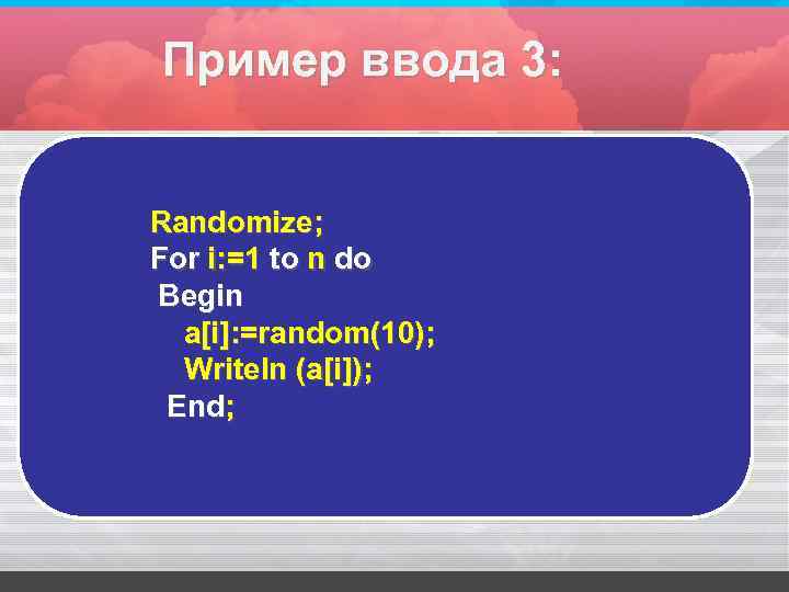 Пример ввода 3: Randomize; For i: =1 to n do Begin a[i]: =random(10); Writeln